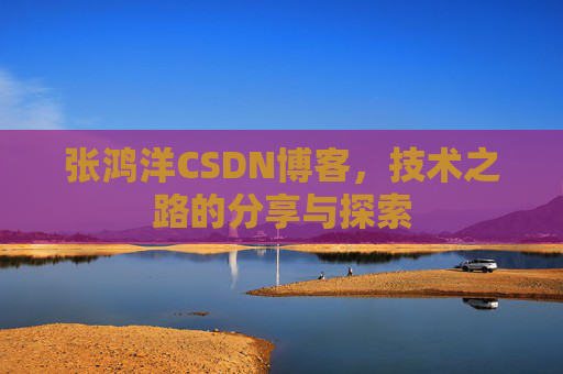 张鸿洋CSDN博客，技术之路的分享与探索